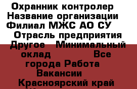 Охранник-контролер › Название организации ­ Филиал МЖС АО СУ-155 › Отрасль предприятия ­ Другое › Минимальный оклад ­ 25 000 - Все города Работа » Вакансии   . Красноярский край,Железногорск г.